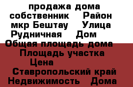 продажа дома собственник  › Район ­ мкр Бештау  › Улица ­ Рудничная  › Дом ­ 2 › Общая площадь дома ­ 70 › Площадь участка ­ 5 › Цена ­ 2 200 000 - Ставропольский край Недвижимость » Дома, коттеджи, дачи продажа   . Ставропольский край